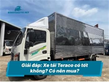 Giải đáp: Xe tải Teraco có tốt không? Có nên mua?